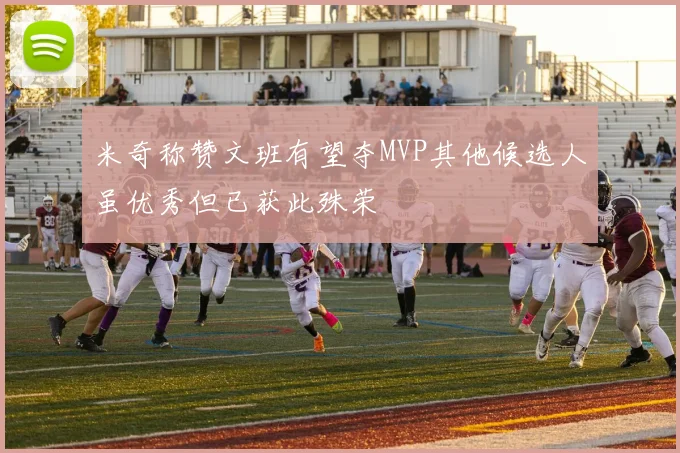 米奇称赞文班有望夺MVP其他候选人虽优秀但已获此殊荣