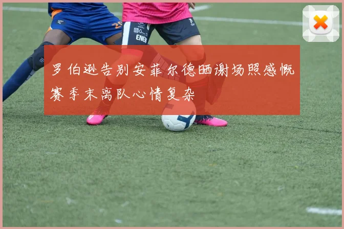 罗伯逊告别安菲尔德晒谢场照感慨赛季末离队心情复杂