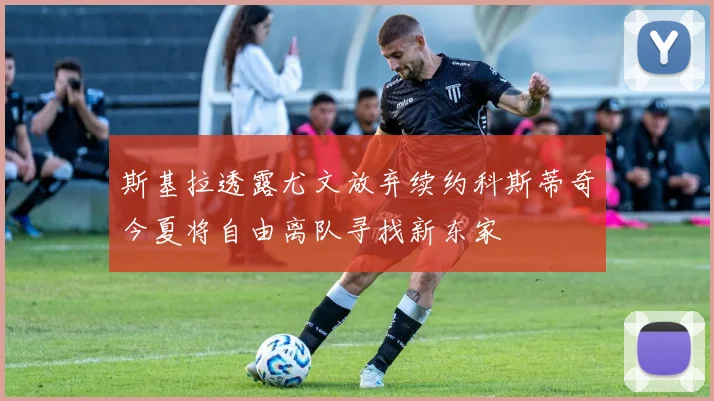 斯基拉透露尤文放弃续约科斯蒂奇今夏将自由离队寻找新东家