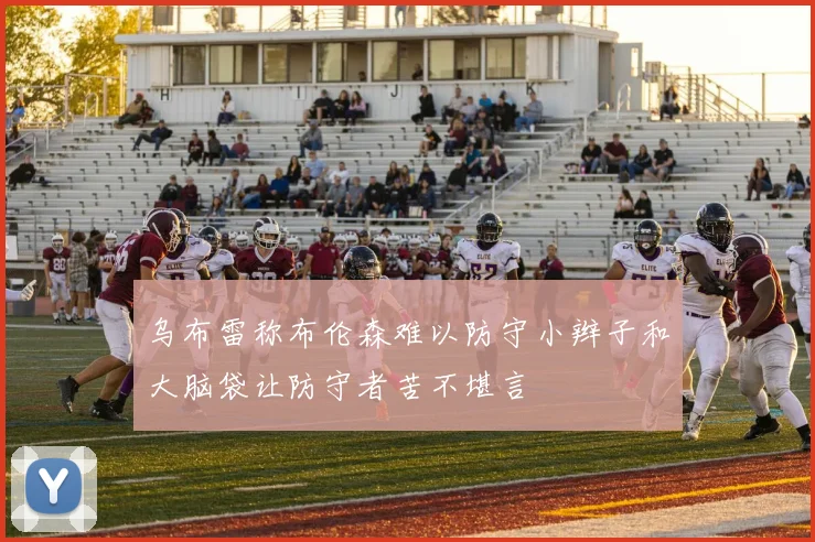 乌布雷称布伦森难以防守小辫子和大脑袋让防守者苦不堪言