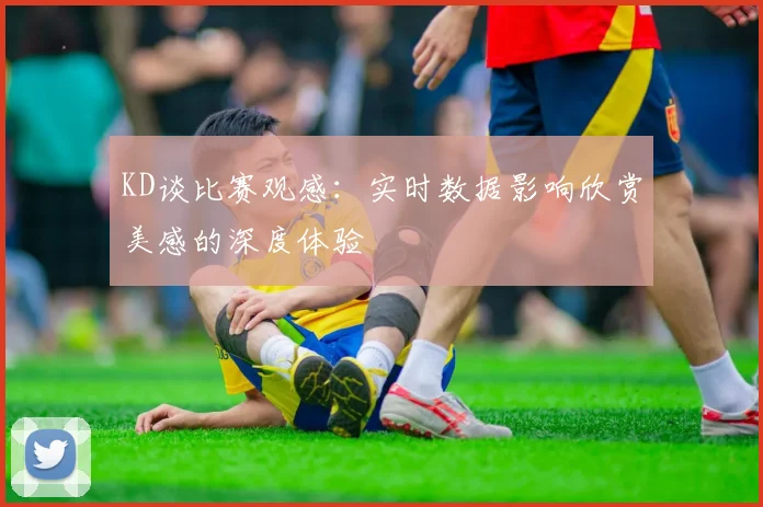 KD谈比赛观感：实时数据影响欣赏美感的深度体验