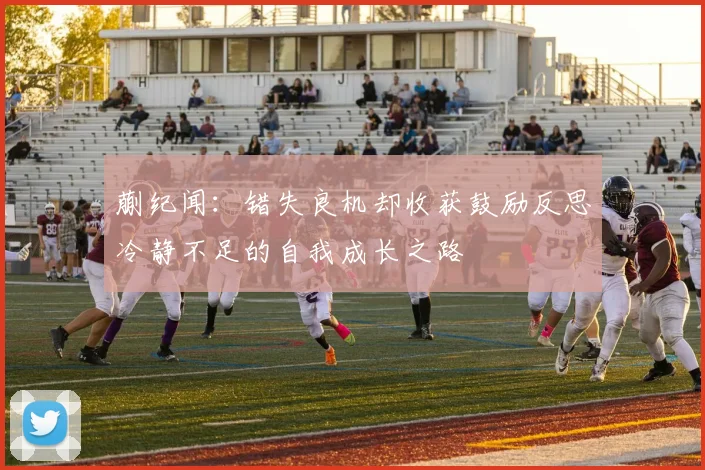 蒯纪闻：错失良机却收获鼓励反思冷静不足的自我成长之路
