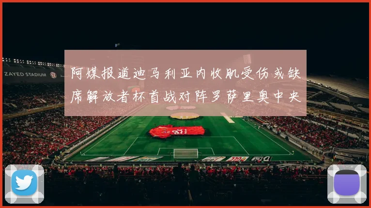 阿媒报道迪马利亚内收肌受伤或缺席解放者杯首战对阵罗萨里奥中央