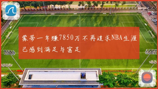 蒙蒂一年赚7850万不再追求NBA生涯已感到满足与富足