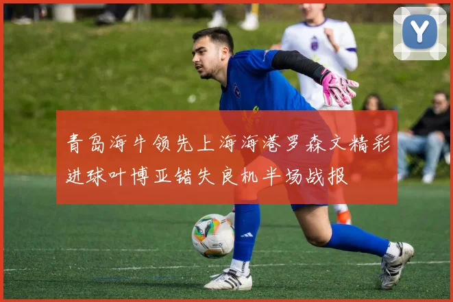 青岛海牛领先上海海港罗森文精彩进球叶博亚错失良机半场战报
