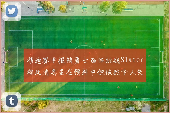 穆迪赛季报销勇士面临挑战Slater称此消息虽在预料中但依然令人失望