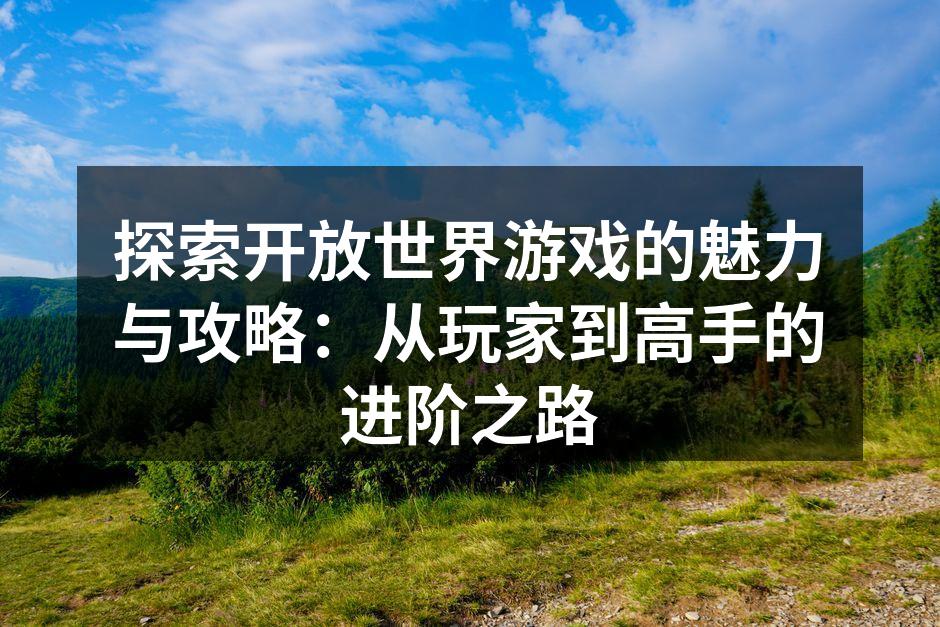 探索开放世界游戏的魅力与攻略：从玩家到高手的进阶之路