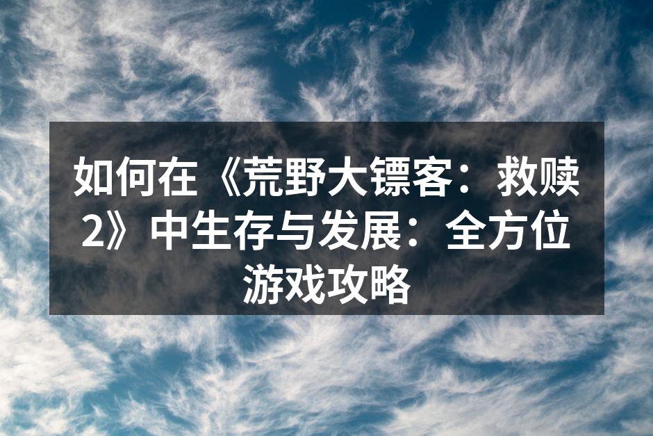 如何在《荒野大镖客：救赎2》中生存与发展